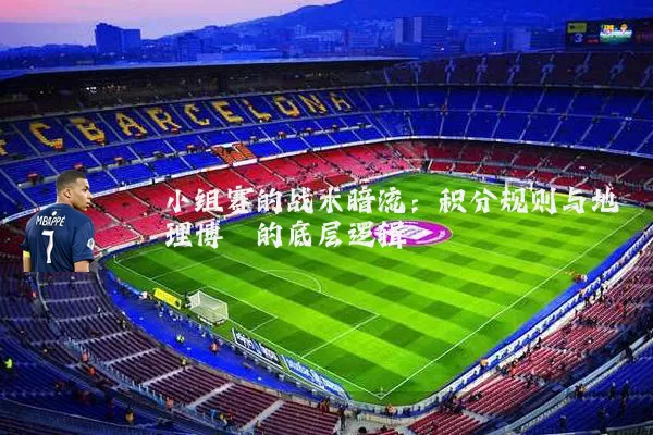 小组赛的战术暗流:积分规则与地理博弈的底层逻辑