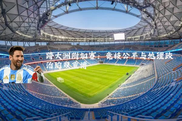 跨大洲附加赛:竞技公平与地理政治的双重博弈