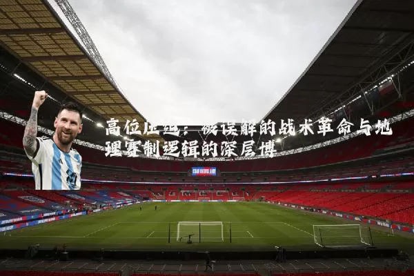 高位压迫：被误解的战术革命与地理赛制逻辑的深层博弈