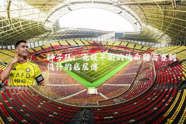 种子队:竞技平衡的伪命题与赛制设计的底层博弈