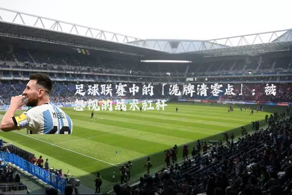 足球联赛中的「洗牌清零点」:被忽视的战术杠杆