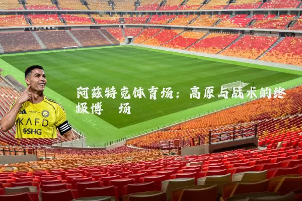 阿兹特克体育场:高原与战术的终极博弈场