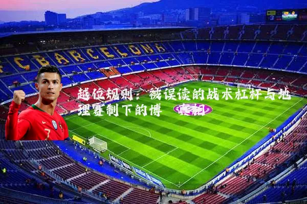 越位规则:被误读的战术杠杆与地理赛制下的博弈真相