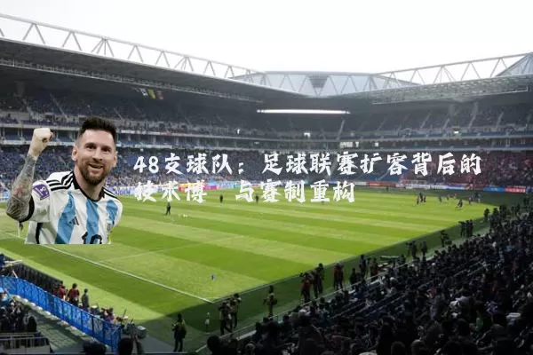 48支球队：足球联赛扩容背后的技术博弈与赛制重构