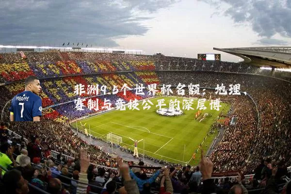 非洲9.5个世界杯名额:地理、赛制与竞技公平的深层博弈