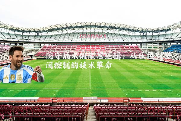 防守战术的深层逻辑：从压迫到空间控制的技术革命