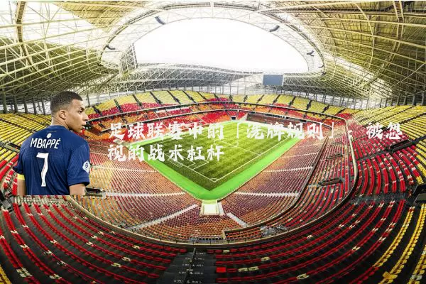 足球联赛中的「洗牌规则」：被忽视的战术杠杆