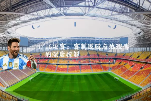 1/16决赛:赛制逻辑与地理博弈的深度拆解