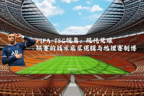 FIFA TSG视角:现代足球联赛的战术底层逻辑与地理赛制博弈