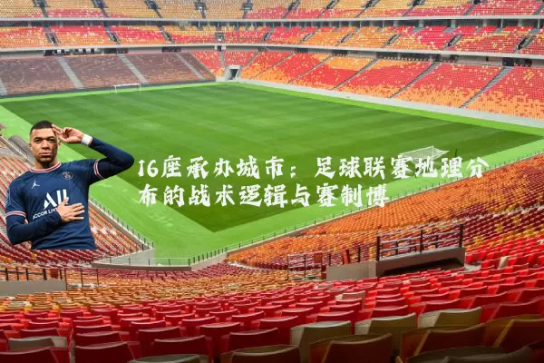 16座承办城市：足球联赛地理分布的战术逻辑与赛制博弈